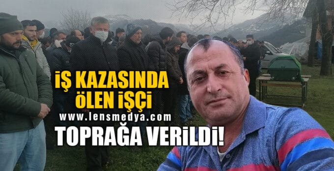 İŞ KAZASINDA ÖLEN İŞÇİ TOPRAĞA VERİLDİ!