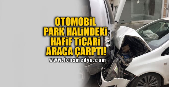 OTOMOBİL PARK HALİNDEKİ HAFİF TİCARİ ARACA ÇARPTI!