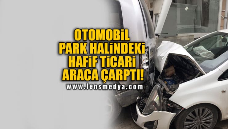 OTOMOBİL PARK HALİNDEKİ HAFİF TİCARİ ARACA ÇARPTI!