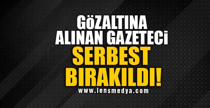GÖZALTINA ALINAN GAZETECİ SERBEST BIRAKILDI!