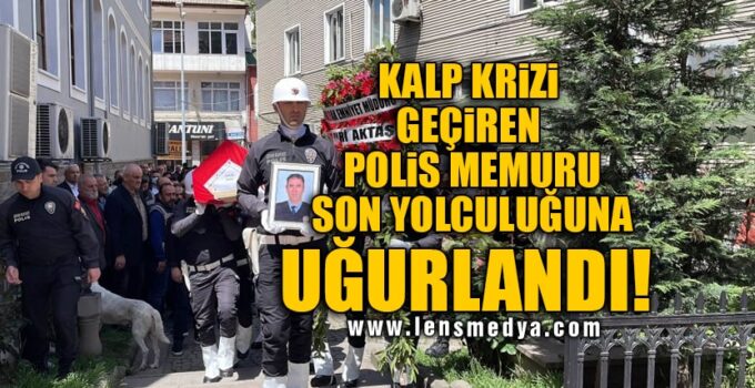 KALP KRİZİ GEÇİREN POLİS MEMURU SON YOLCULUĞUNA UĞURLANDI!