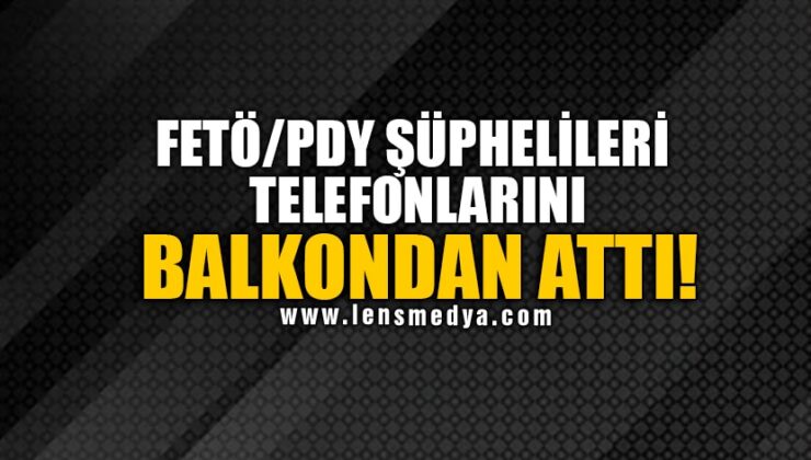 FETÖ/PDY ŞÜPHELİLERİ TELEFONLARINI BALKONDAN ATTI!