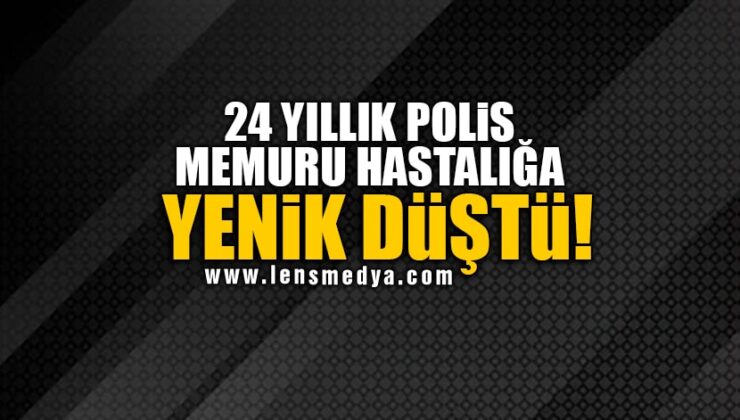 24 YILLIK POLİS MEMURU HASTALIĞA YENİK DÜŞTÜ!