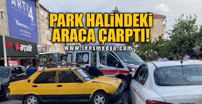 PARK HALİNDEKİ ARACA ÇARPTI!