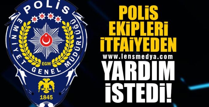 POLİS EKİPLERİ İTFAİYEDEN YARDIM İSTEDİ!