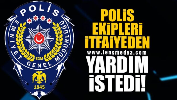 POLİS EKİPLERİ İTFAİYEDEN YARDIM İSTEDİ!