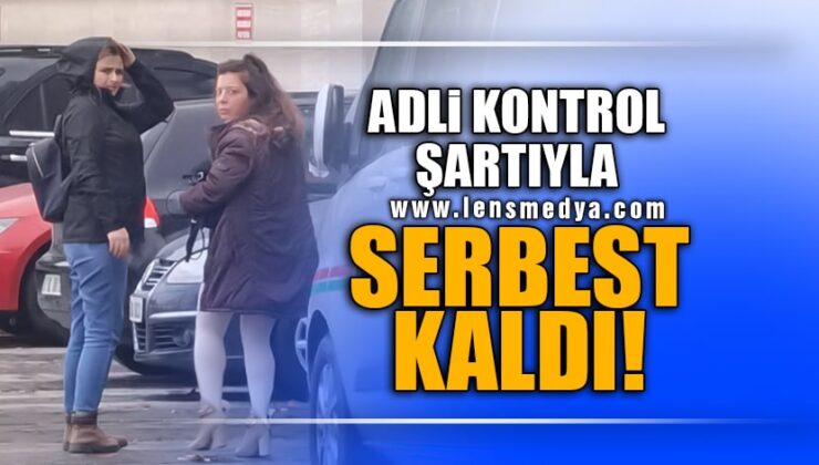 ADLİ KONTROL ŞARTIYLA SERBEST KALDI!