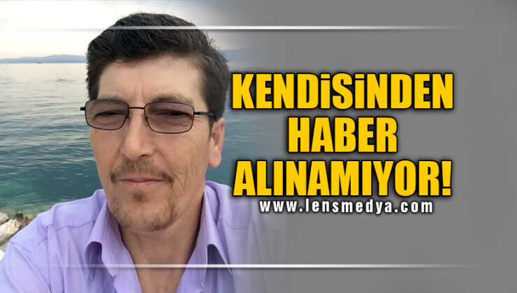 KENDİSİNDEN HABER ALINAMIYOR!