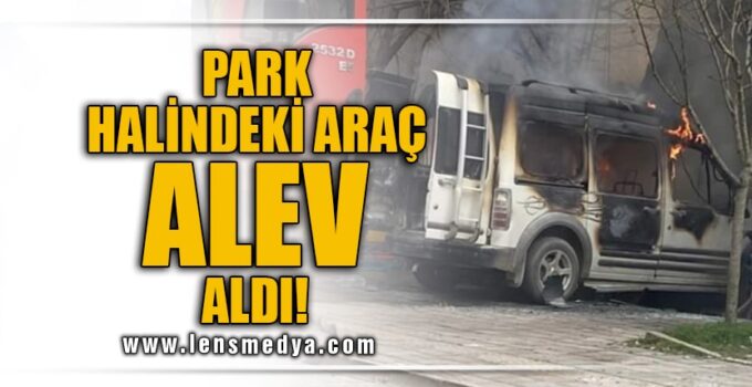PARK HALİNDEKİ ARAÇ ALEV ALDI!