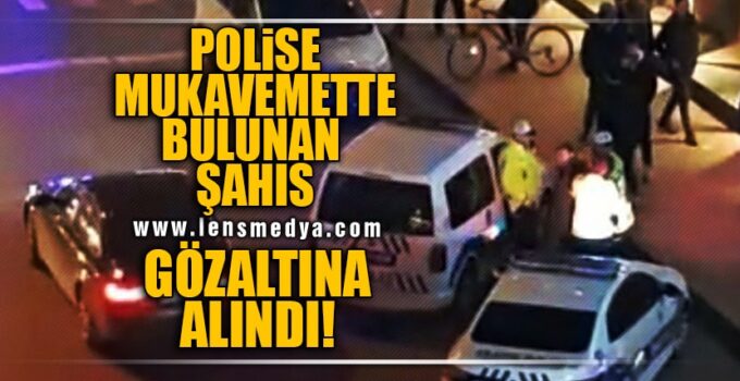 POLİSE MUKAVEMETTE BULUNAN ŞAHIS GÖZALTINA ALINDI!