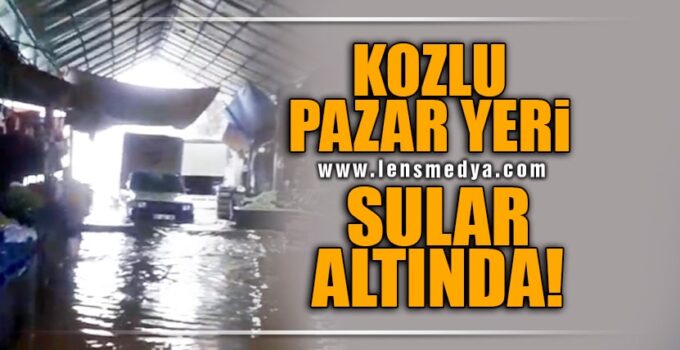 KOZLU PAZAR YERİ SULAR ALTINDA!