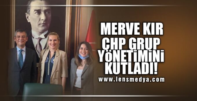 MERVE KIR CHP GRUP YÖNETİMİNİ KUTLADI!