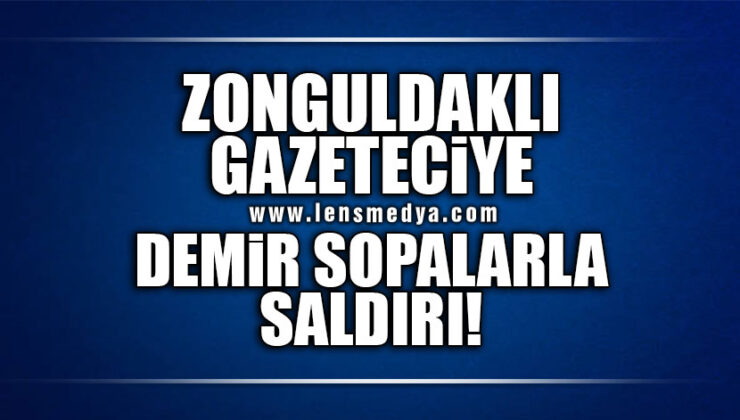 ZONGULDAKLI GAZETECİYE DEMİR SOPOLARLA SALDIRI!